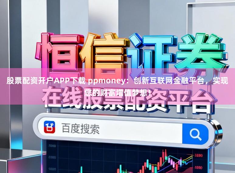 股票配资开户APP下载 ppmoney:创新互联网金融平台,实现您的财富增值梦想!
