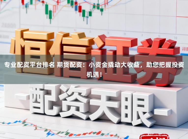 专业配资平台排名 期货配资：小资金撬动大收益，助您把握投资机遇！