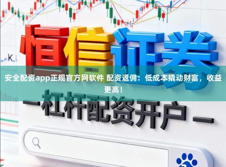 安全配资app正规官方网软件 配资返佣:低成本撬动财富,收益更高!