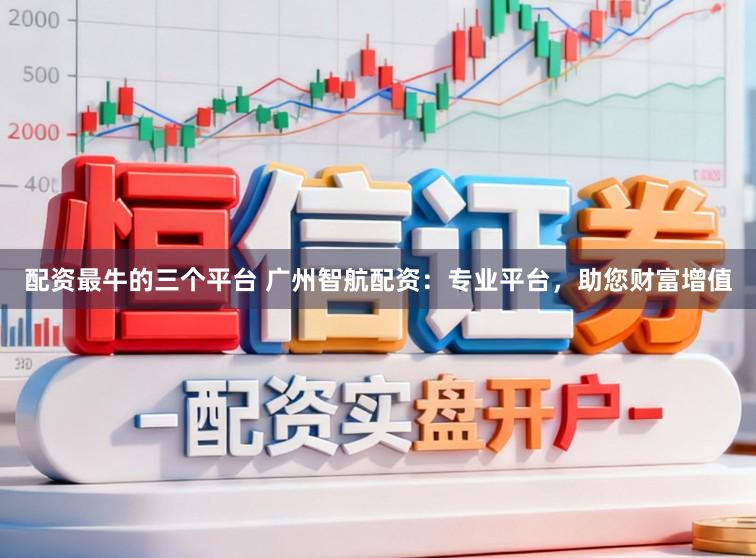 配资最牛的三个平台 广州智航配资：专业平台，助您财富增值