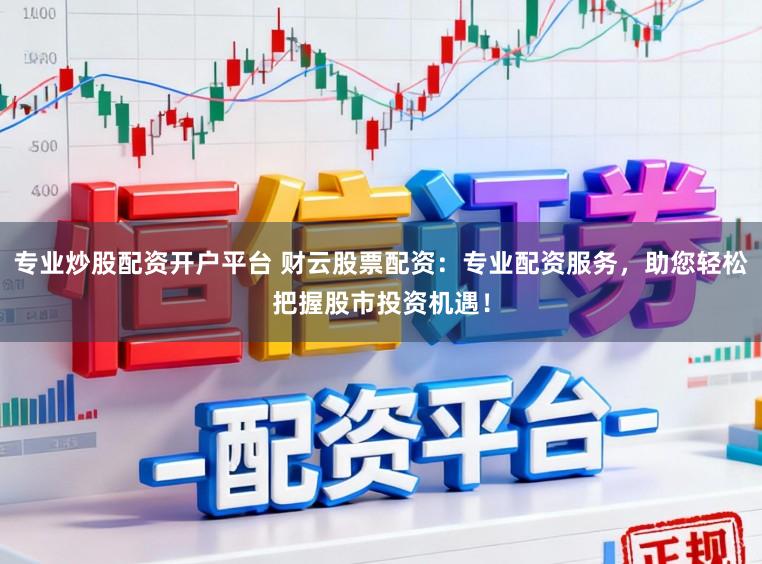 专业炒股配资开户平台 财云股票配资：专业配资服务，助您轻松把握股市投资机遇！