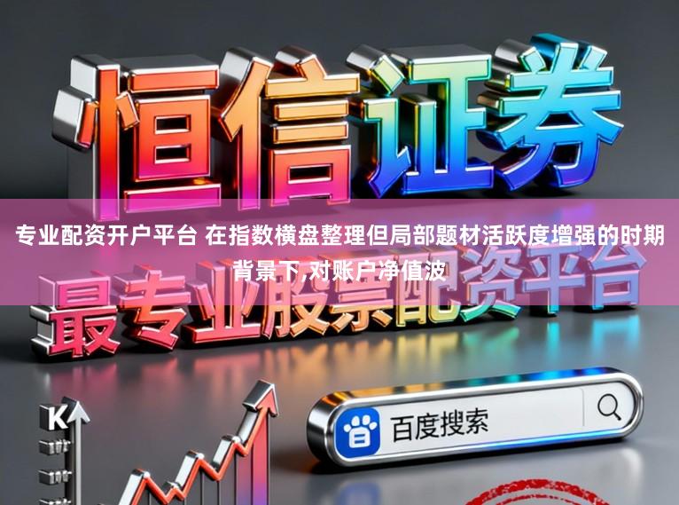 专业配资开户平台 在指数横盘整理但局部题材活跃度增强的时期背景下,对账户净值波