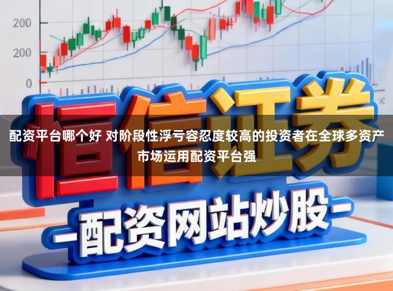 配资平台哪个好 对阶段性浮亏容忍度较高的投资者在全球多资产市场运用配资平台强