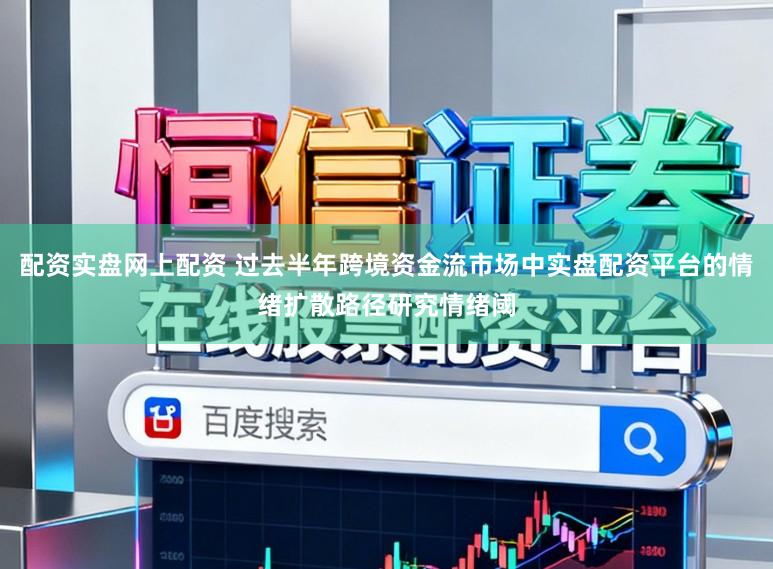 配资实盘网上配资 过去半年跨境资金流市场中实盘配资平台的情绪扩散路径研究情绪阈