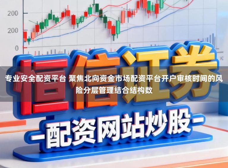 专业安全配资平台 聚焦北向资金市场配资平台开户审核时间的风险分层管理结合结构数