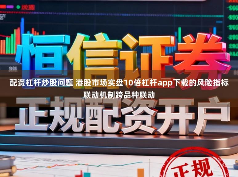 配资杠杆炒股问题 港股市场实盘10倍杠杆app下载的风险指标联动机制跨品种联动