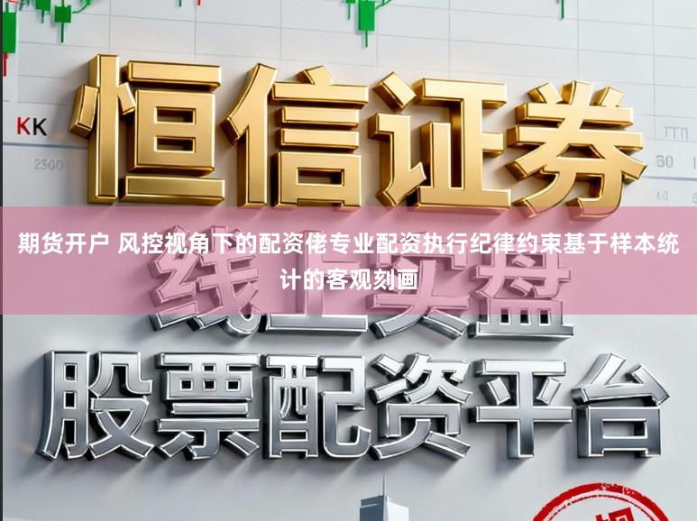 期货开户 风控视角下的配资佬专业配资执行纪律约束基于样本统计的客观刻画