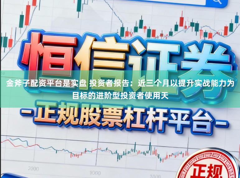 金斧子配资平台是实盘 投资者报告：近三个月以提升实战能力为目标的进阶型投资者使用天