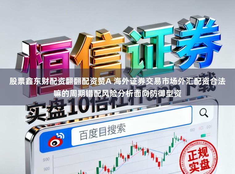 股票鑫东财配资翻翻配资赞A 海外证券交易市场外汇配资合法嘛的周期错配风险分析面向防御型资