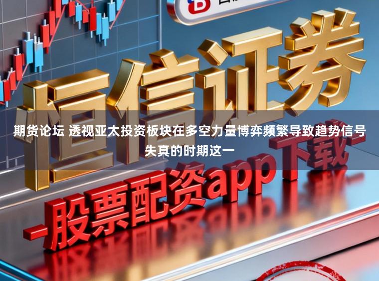 期货论坛 透视亚太投资板块在多空力量博弈频繁导致趋势信号失真的时期这一