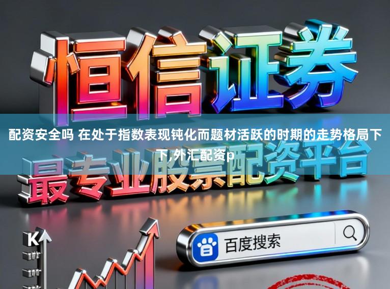 配资安全吗 在处于指数表现钝化而题材活跃的时期的走势格局下下，外汇配资p