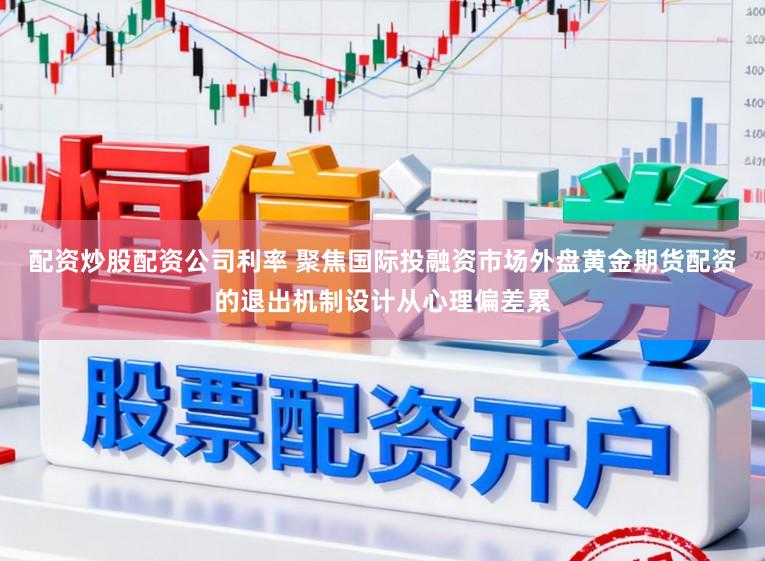 配资炒股配资公司利率 聚焦国际投融资市场外盘黄金期货配资的退出机制设计从心理偏差累