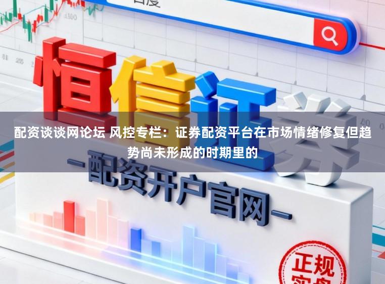 配资谈谈网论坛 风控专栏:证券配资平台在市场情绪修复但趋势尚未形成的时期里的