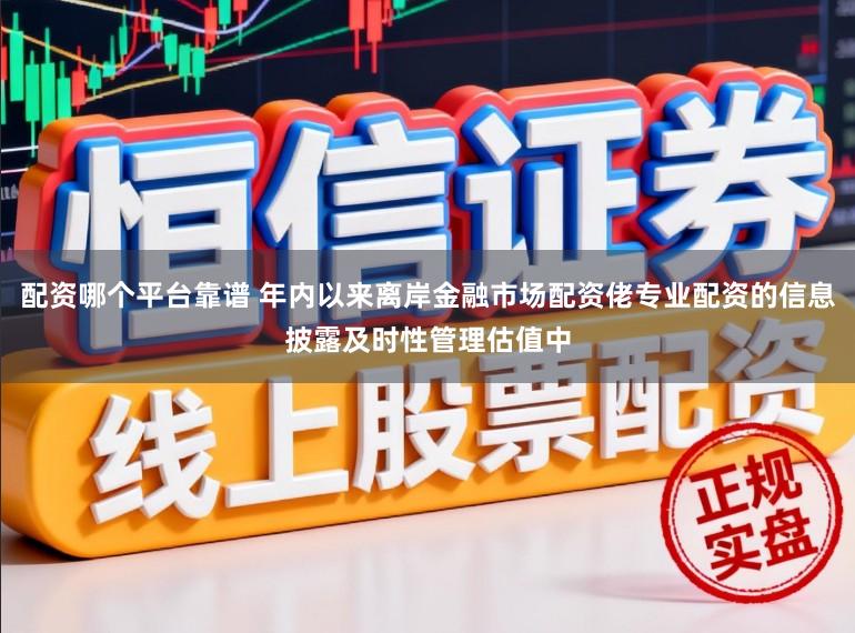 配资哪个平台靠谱 年内以来离岸金融市场配资佬专业配资的信息披露及时性管理估值中