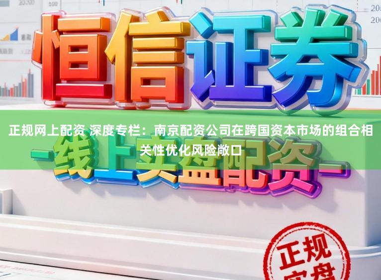 正规网上配资 深度专栏:南京配资公司在跨国资本市场的组合相关性优化风险敞口
