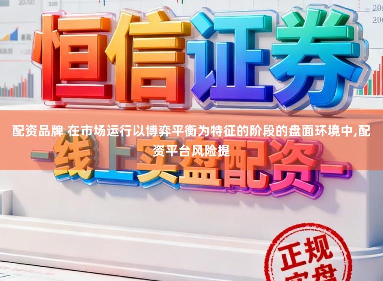 配资品牌 在市场运行以博弈平衡为特征的阶段的盘面环境中,配资平台风险提