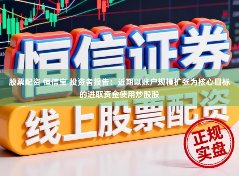 股票配资 恒信宝 投资者报告：近期以账户规模扩张为核心目标的进取资金使用炒股股