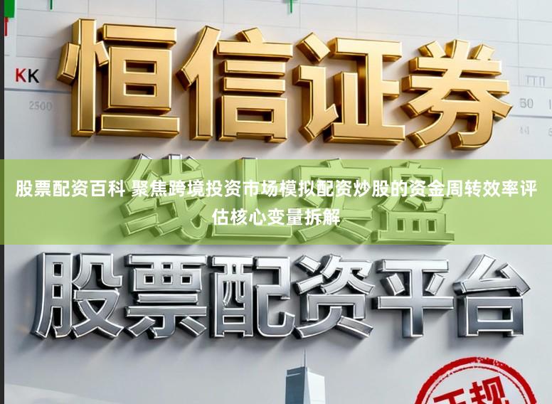 股票配资百科 聚焦跨境投资市场模拟配资炒股的资金周转效率评估核心变量拆解