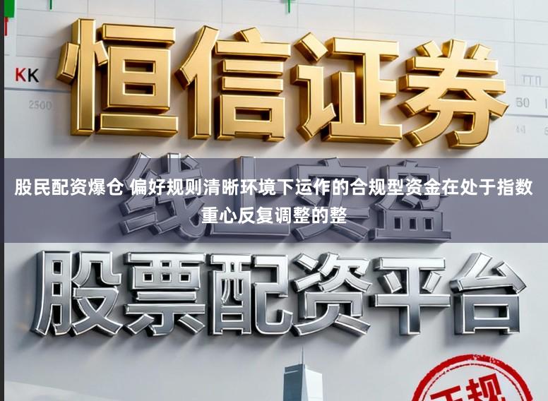 股民配资爆仓 偏好规则清晰环境下运作的合规型资金在处于指数重心反复调整的整