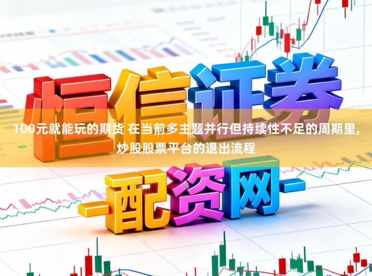 100元就能玩的期货 在当前多主题并行但持续性不足的周期里，炒股股票平台的退出流程