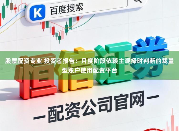 股票配资专业 投资者报告：月度阶段依赖主观择时判断的裁量型账户使用配资平台