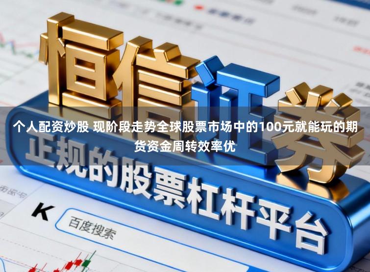个人配资炒股 现阶段走势全球股票市场中的100元就能玩的期货资金周转效率优