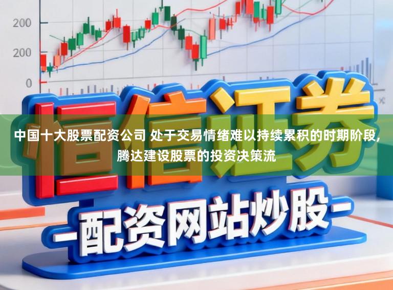 中国十大股票配资公司 处于交易情绪难以持续累积的时期阶段，腾达建设股票的投资决策流