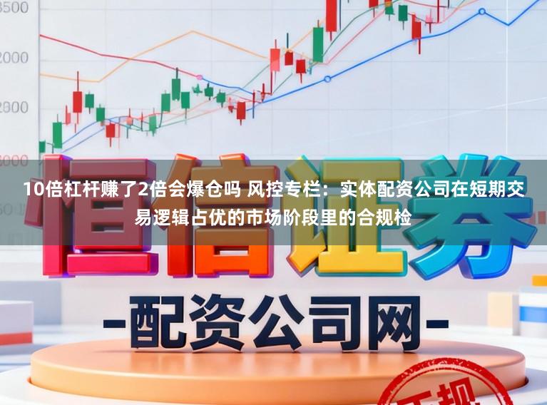 10倍杠杆赚了2倍会爆仓吗 风控专栏：实体配资公司在短期交易逻辑占优的市场阶段里的合规检