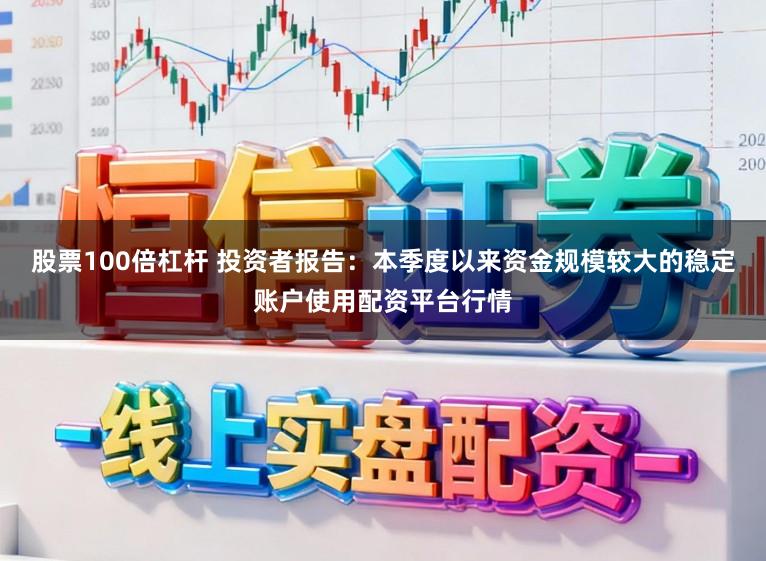 股票100倍杠杆 投资者报告:本季度以来资金规模较大的稳定账户使用配资平台行情