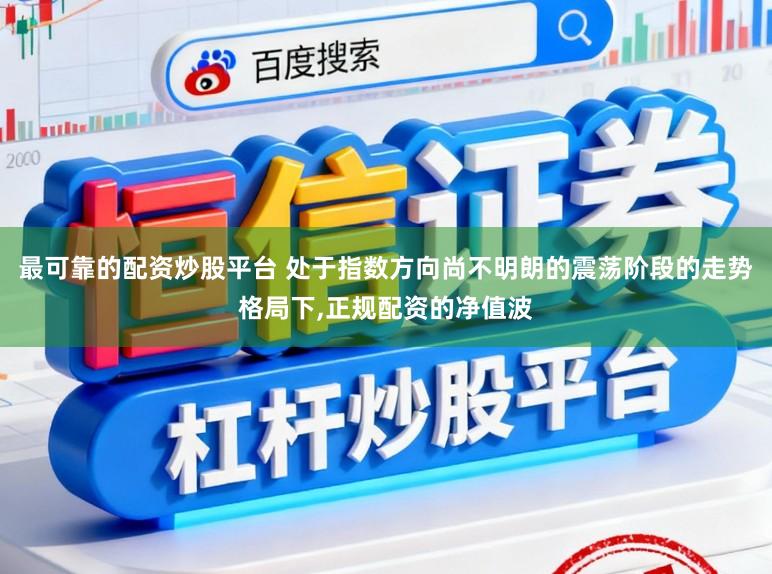 最可靠的配资炒股平台 处于指数方向尚不明朗的震荡阶段的走势格局下，正规配资的净值波