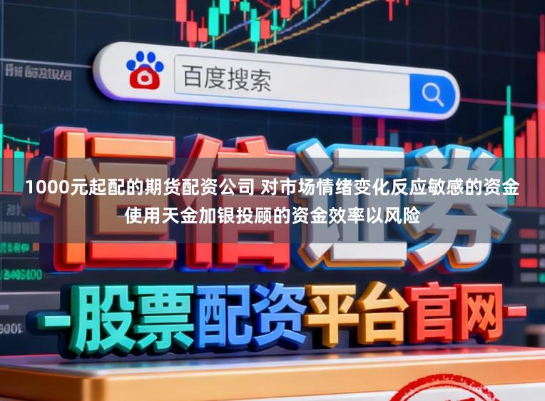 1000元起配的期货配资公司 对市场情绪变化反应敏感的资金使用天金加银投顾的资金效率以风险