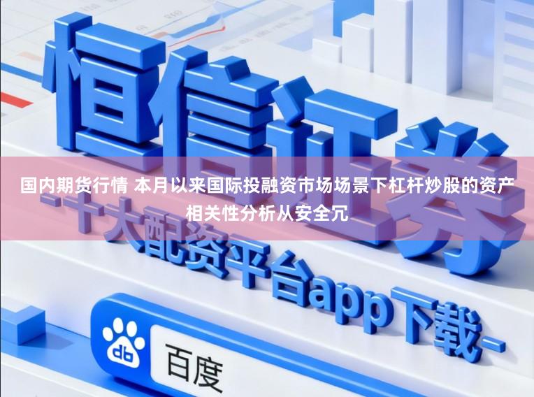 国内期货行情 本月以来国际投融资市场场景下杠杆炒股的资产相关性分析从安全冗
