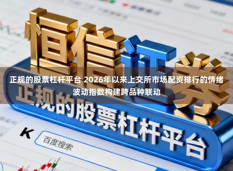 正规的股票杠杆平台 2026年以来上交所市场配资排行的情绪波动指数构建跨品种联动
