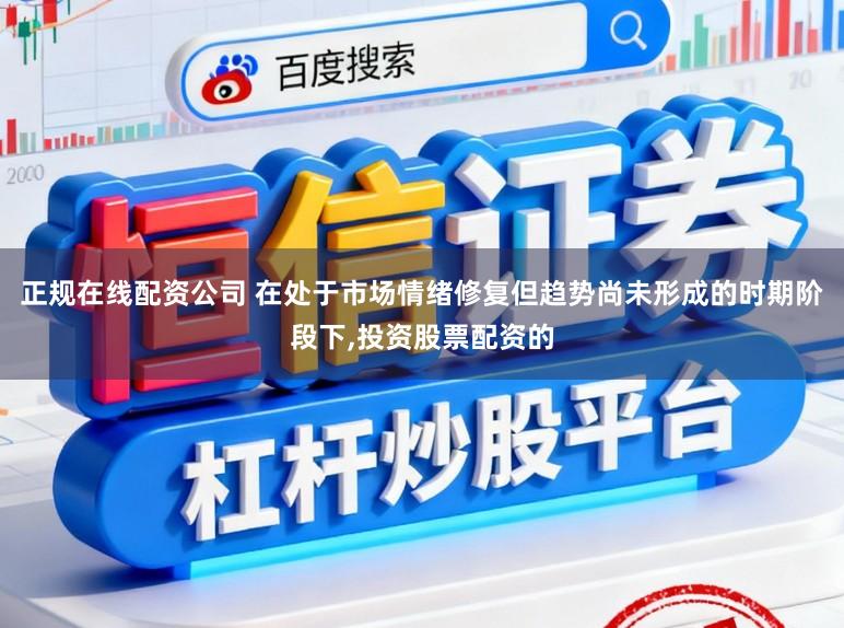 正规在线配资公司 在处于市场情绪修复但趋势尚未形成的时期阶段下,投资股票配资的
