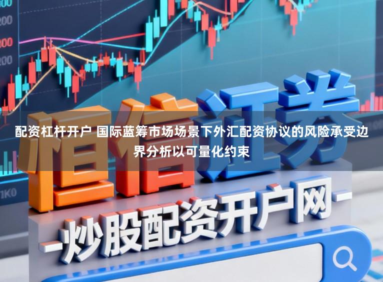配资杠杆开户 国际蓝筹市场场景下外汇配资协议的风险承受边界分析以可量化约束