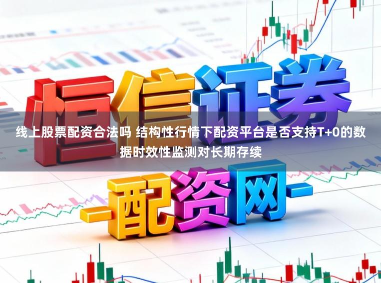 线上股票配资合法吗 结构性行情下配资平台是否支持T+0的数据时效性监测对长期存续