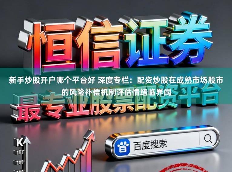 新手炒股开户哪个平台好 深度专栏：配资炒股在成熟市场股市的风险补偿机制评估情绪临界阈