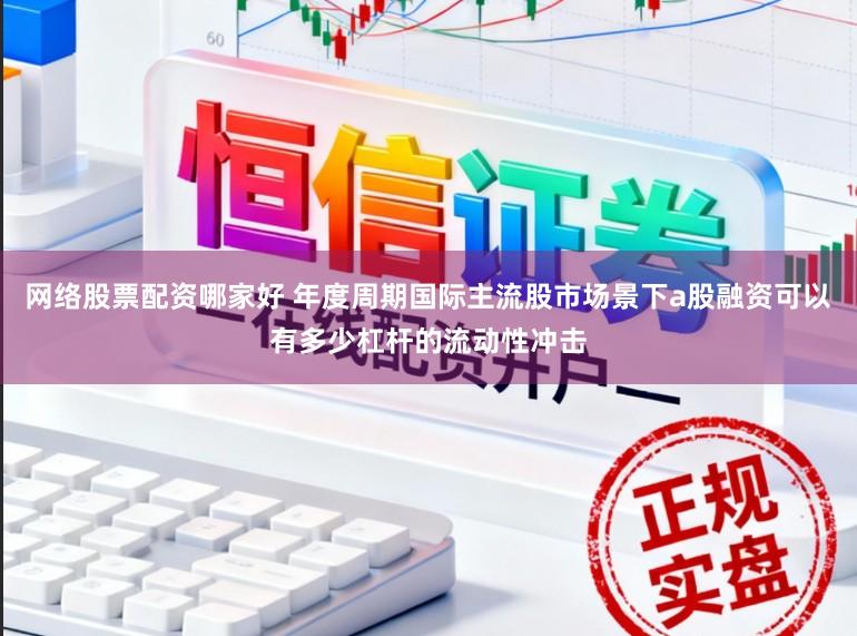 网络股票配资哪家好 年度周期国际主流股市场景下a股融资可以有多少杠杆的流动性冲击