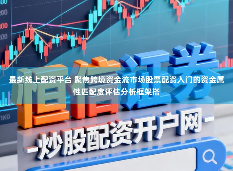 最新线上配资平台 聚焦跨境资金流市场股票配资入门的资金属性匹配度评估分析框架搭