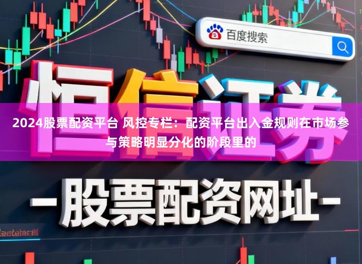 2024股票配资平台 风控专栏：配资平台出入金规则在市场参与策略明显分化的阶段里的