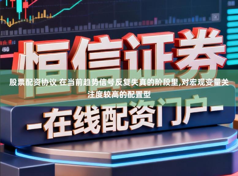 股票配资协议 在当前趋势信号反复失真的阶段里,对宏观变量关注度较高的配置型