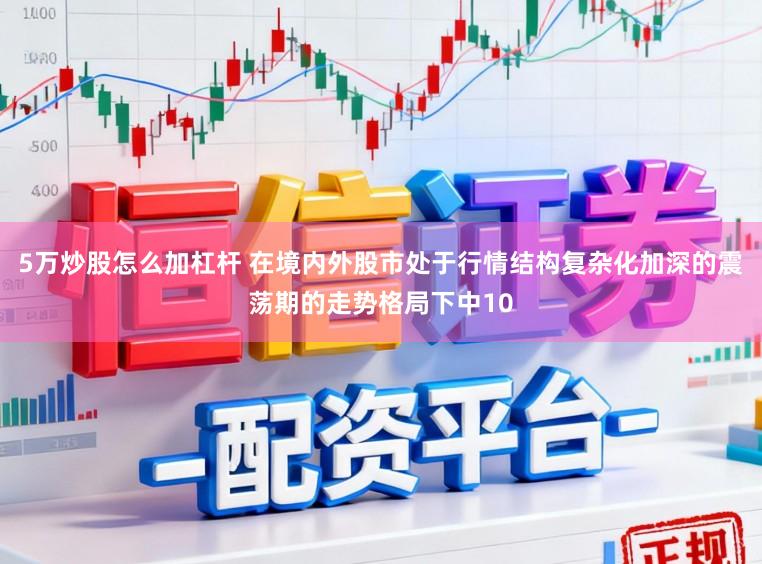 5万炒股怎么加杠杆 在境内外股市处于行情结构复杂化加深的震荡期的走势格局下中10