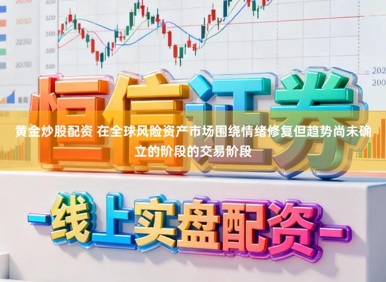 黄金炒股配资 在全球风险资产市场围绕情绪修复但趋势尚未确立的阶段的交易阶段