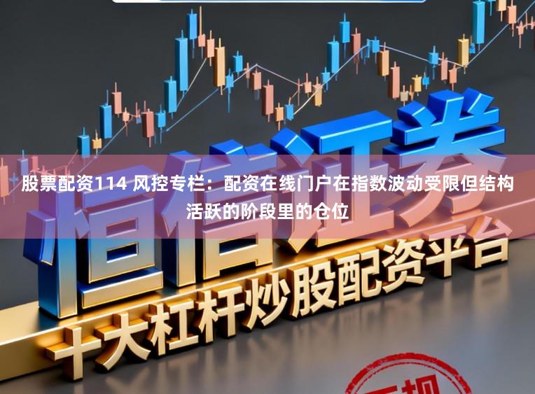 股票配资114 风控专栏:配资在线门户在指数波动受限但结构活跃的阶段里的仓位