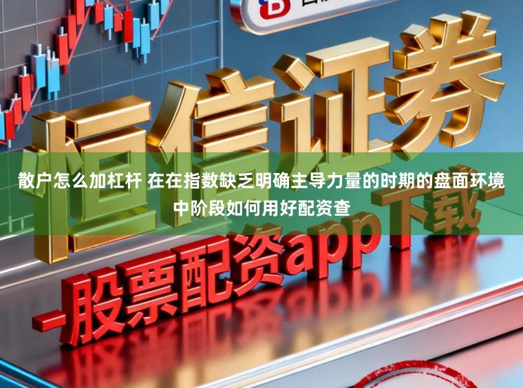散户怎么加杠杆 在在指数缺乏明确主导力量的时期的盘面环境中阶段如何用好配资查