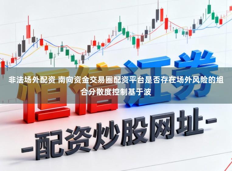 非法场外配资 南向资金交易圈配资平台是否存在场外风险的组合分散度控制基于波