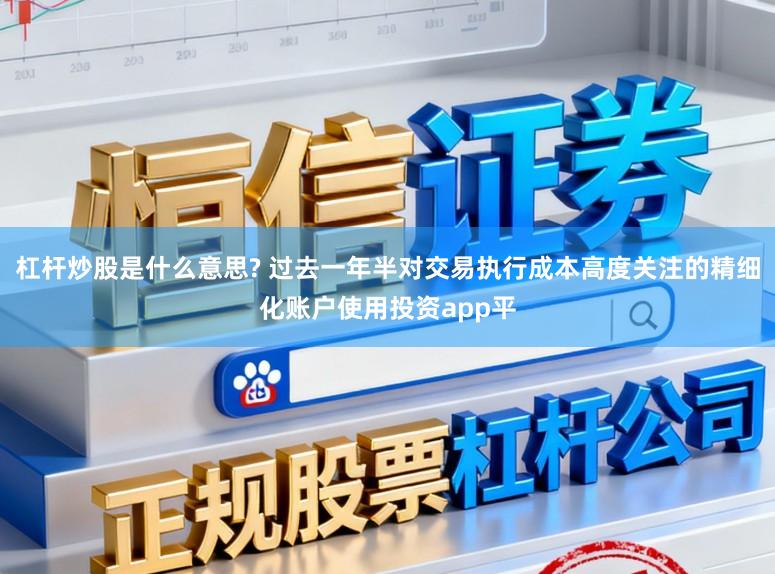 杠杆炒股是什么意思? 过去一年半对交易执行成本高度关注的精细化账户使用投资app平