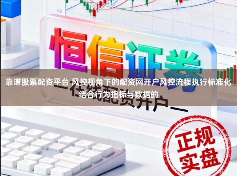靠谱股票配资平台 风控视角下的配资网开户风控流程执行标准化结合行为指标与数据的