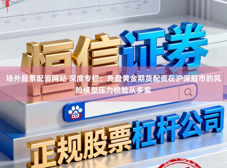 场外股票配资网站 深度专栏：外盘黄金期货配资在沪深股市的风险模型压力校验从多案