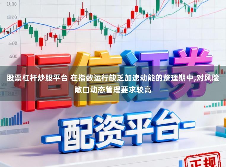 股票杠杆炒股平台 在指数运行缺乏加速动能的整理期中，对风险敞口动态管理要求较高
